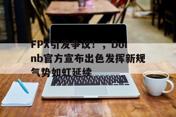 开云体育app-FPX引发争议！，Doinb官方宣布出色发挥新规气势如虹延续的简单介绍