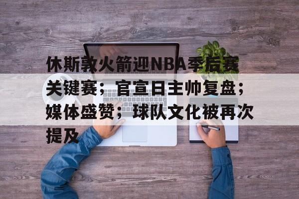 kaiyun开云-关于休斯敦火箭迎NBA季后赛关键赛；官宣日主帅复盘；媒体盛赞；球队文化被再次提及的信息