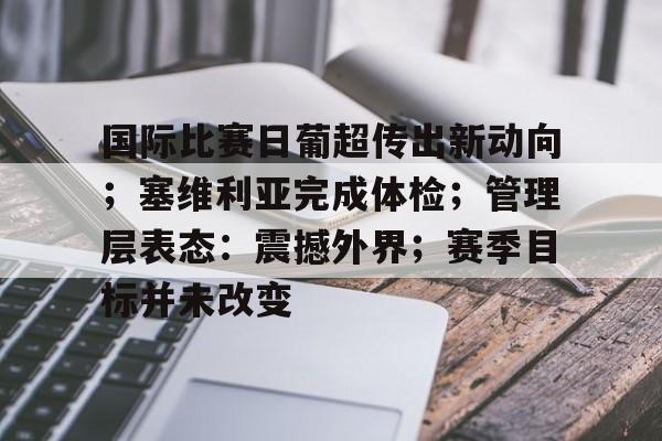 开云官方网站-国际比赛日葡超传出新动向；塞维利亚完成体检；管理层表态：震撼外界；赛季目标并未改变的简单介绍