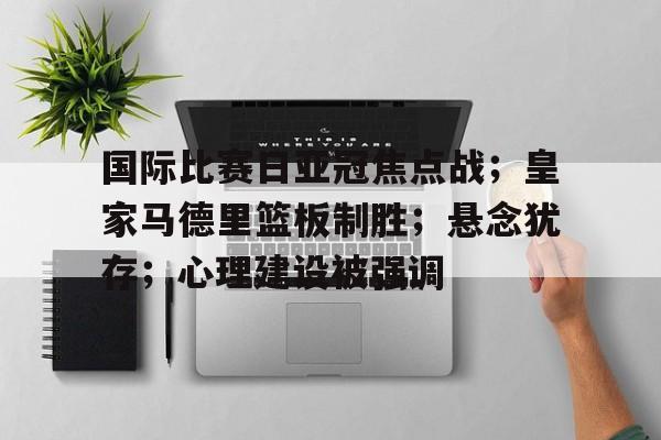 开云官方网站-关于国际比赛日亚冠焦点战；皇家马德里篮板制胜；悬念犹存；心理建设被强调的信息
