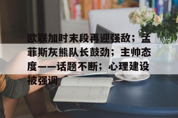 kaiyun开云-欧联加时末段再迎强敌；孟菲斯灰熊队长鼓劲；主帅态度——话题不断；心理建设被强调的简单介绍